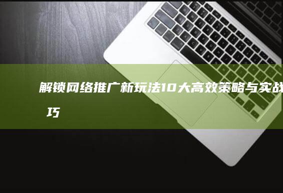 解锁网络推广新玩法：10大高效策略与实战技巧